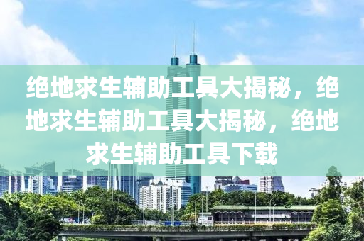 绝地求生辅助工具大揭秘，绝地求生辅助工具大揭秘，绝地求生辅助工具下载