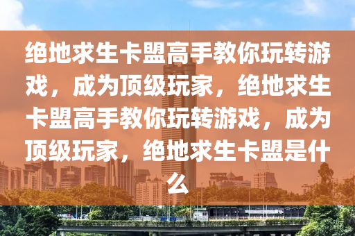 绝地求生卡盟高手教你玩转游戏，成为顶级玩家，绝地求生卡盟高手教你玩转游戏，成为顶级玩家，绝地求生卡盟是什么
