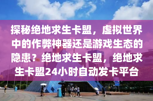 探秘绝地求生卡盟，虚拟世界中的作弊神器还是游戏生态的隐患？绝地求生卡盟，绝地求生卡盟24小时自动发卡平台