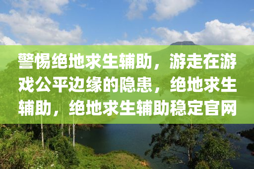 警惕绝地求生辅助，游走在游戏公平边缘的隐患，绝地求生辅助，绝地求生辅助稳定官网