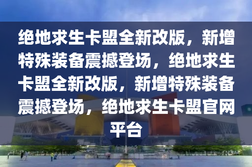 绝地求生卡盟全新改版，新增特殊装备震撼登场，绝地求生卡盟全新改版，新增特殊装备震撼登场，绝地求生卡盟官网平台