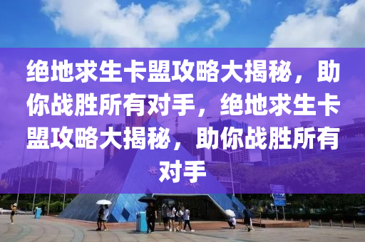 绝地求生卡盟攻略大揭秘，助你战胜所有对手，绝地求生卡盟攻略大揭秘，助你战胜所有对手
