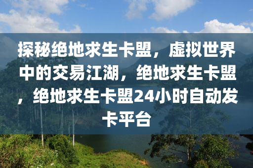 探秘绝地求生卡盟，虚拟世界中的交易江湖，绝地求生卡盟，绝地求生卡盟24小时自动发卡平台