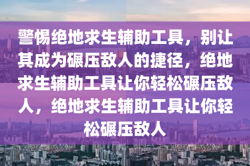 警惕绝地求生辅助工具，别让其成为碾压敌人的捷径，绝地求生辅助工具让你轻松碾压敌人，绝地求生辅助工具让你轻松碾压敌人