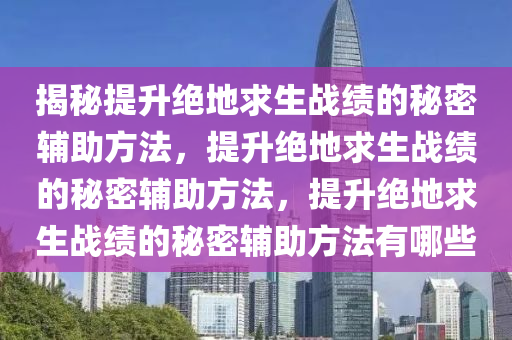 揭秘提升绝地求生战绩的秘密辅助方法，提升绝地求生战绩的秘密辅助方法，提升绝地求生战绩的秘密辅助方法有哪些