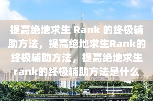 提高绝地求生 Rank 的终极辅助方法，提高绝地求生Rank的终极辅助方法，提高绝地求生rank的终极辅助方法是什么