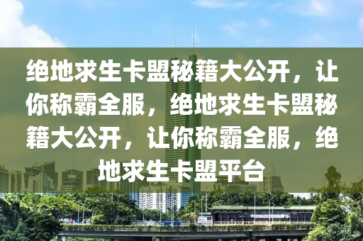 绝地求生卡盟秘籍大公开，让你称霸全服，绝地求生卡盟秘籍大公开，让你称霸全服，绝地求生卡盟平台