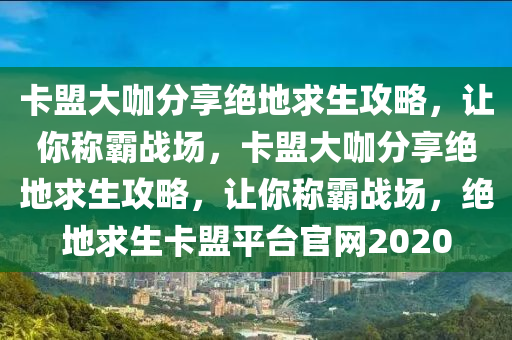 卡盟大咖分享绝地求生攻略，让你称霸战场，卡盟大咖分享绝地求生攻略，让你称霸战场，绝地求生卡盟平台官网2020
