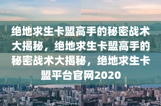 绝地求生卡盟高手的秘密战术大揭秘，绝地求生卡盟高手的秘密战术大揭秘，绝地求生卡盟平台官网2020