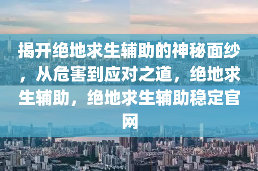 揭开绝地求生辅助的神秘面纱，从危害到应对之道，绝地求生辅助，绝地求生辅助稳定官网