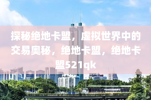 探秘绝地卡盟，虚拟世界中的交易奥秘，绝地卡盟，绝地卡盟521qk