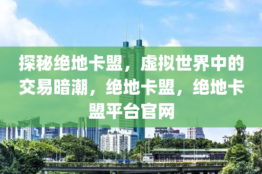 探秘绝地卡盟，虚拟世界中的交易暗潮，绝地卡盟，绝地卡盟平台官网