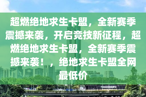 超燃绝地求生卡盟，全新赛季震撼来袭，开启竞技新征程，超燃绝地求生卡盟，全新赛季震撼来袭！，绝地求生卡盟全网最低价