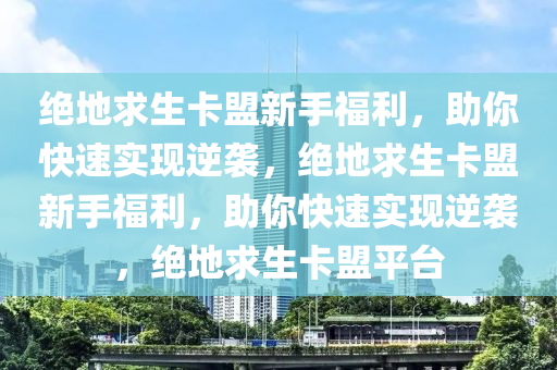 绝地求生卡盟新手福利，助你快速实现逆袭，绝地求生卡盟新手福利，助你快速实现逆袭，绝地求生卡盟平台