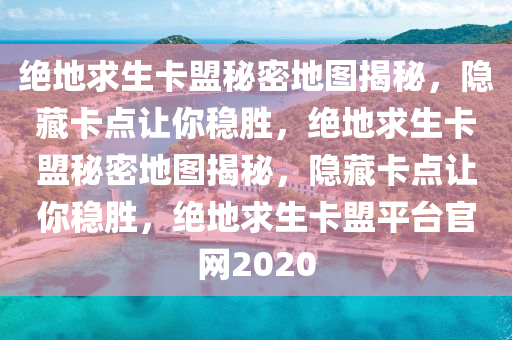 绝地求生卡盟秘密地图揭秘，隐藏卡点让你稳胜，绝地求生卡盟秘密地图揭秘，隐藏卡点让你稳胜，绝地求生卡盟平台官网2020