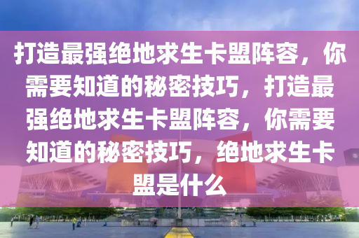 打造最强绝地求生卡盟阵容，你需要知道的秘密技巧，打造最强绝地求生卡盟阵容，你需要知道的秘密技巧，绝地求生卡盟是什么