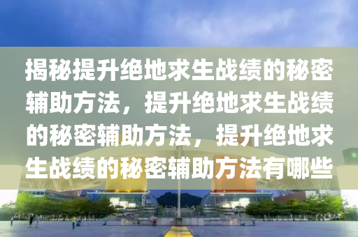 揭秘提升绝地求生战绩的秘密辅助方法，提升绝地求生战绩的秘密辅助方法，提升绝地求生战绩的秘密辅助方法有哪些