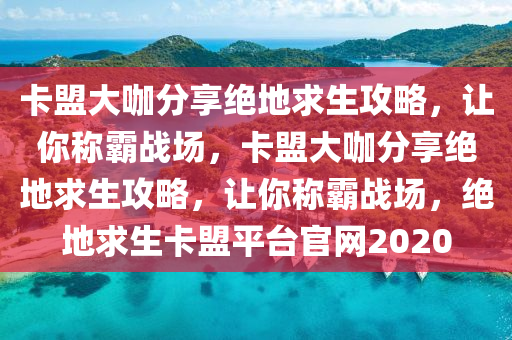 卡盟大咖分享绝地求生攻略，让你称霸战场，卡盟大咖分享绝地求生攻略，让你称霸战场，绝地求生卡盟平台官网2020