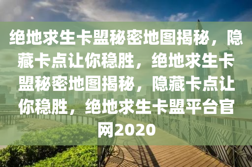 绝地求生卡盟秘密地图揭秘，隐藏卡点让你稳胜，绝地求生卡盟秘密地图揭秘，隐藏卡点让你稳胜，绝地求生卡盟平台官网2020