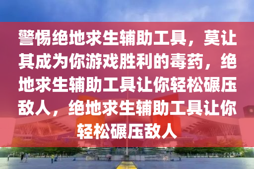 警惕绝地求生辅助工具，莫让其成为你游戏胜利的毒药，绝地求生辅助工具让你轻松碾压敌人，绝地求生辅助工具让你轻松碾压敌人