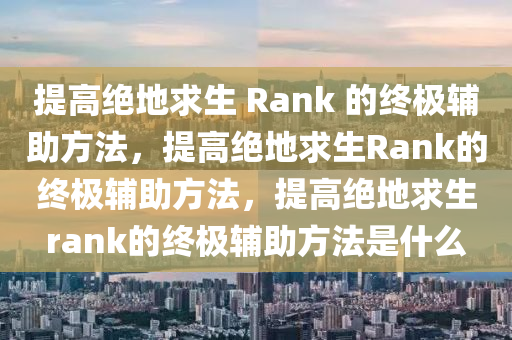 提高绝地求生 Rank 的终极辅助方法，提高绝地求生Rank的终极辅助方法，提高绝地求生rank的终极辅助方法是什么