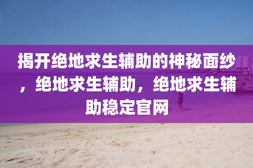 揭开绝地求生辅助的神秘面纱，绝地求生辅助，绝地求生辅助稳定官网