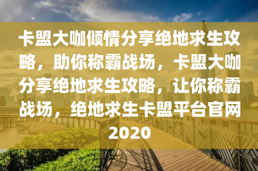 卡盟大咖倾情分享绝地求生攻略，助你称霸战场，卡盟大咖分享绝地求生攻略，让你称霸战场，绝地求生卡盟平台官网2020