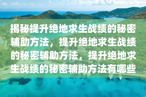 揭秘提升绝地求生战绩的秘密辅助方法，提升绝地求生战绩的秘密辅助方法，提升绝地求生战绩的秘密辅助方法有哪些