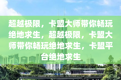 超越极限，卡盟大师带你畅玩绝地求生，超越极限，卡盟大师带你畅玩绝地求生，卡盟平台绝地求生