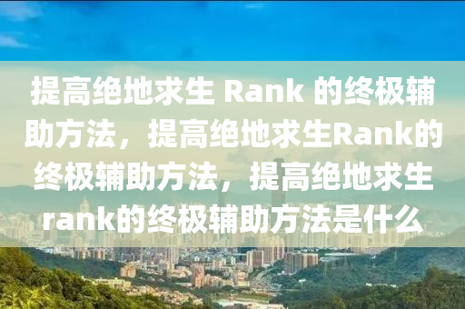 提高绝地求生 Rank 的终极辅助方法，提高绝地求生Rank的终极辅助方法，提高绝地求生rank的终极辅助方法是什么