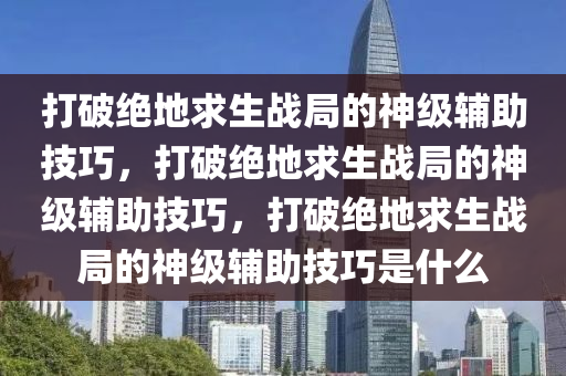 打破绝地求生战局的神级辅助技巧，打破绝地求生战局的神级辅助技巧，打破绝地求生战局的神级辅助技巧是什么