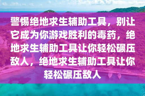 警惕绝地求生辅助工具，别让它成为你游戏胜利的毒药，绝地求生辅助工具让你轻松碾压敌人，绝地求生辅助工具让你轻松碾压敌人