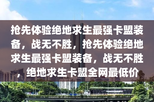 抢先体验绝地求生最强卡盟装备，战无不胜，抢先体验绝地求生最强卡盟装备，战无不胜，绝地求生卡盟全网最低价