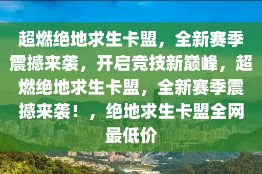 超燃绝地求生卡盟，全新赛季震撼来袭，开启竞技新巅峰，超燃绝地求生卡盟，全新赛季震撼来袭！，绝地求生卡盟全网最低价