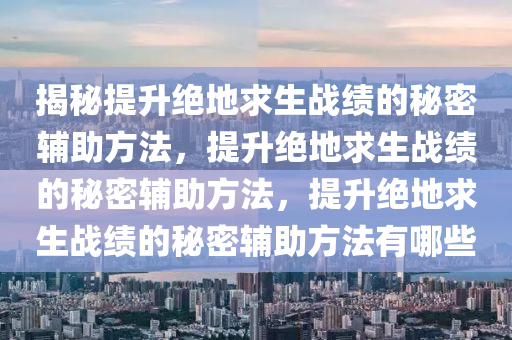 揭秘提升绝地求生战绩的秘密辅助方法，提升绝地求生战绩的秘密辅助方法，提升绝地求生战绩的秘密辅助方法有哪些