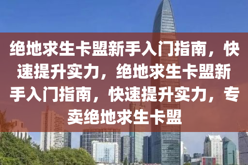 绝地求生卡盟新手入门指南，快速提升实力，绝地求生卡盟新手入门指南，快速提升实力，专卖绝地求生卡盟