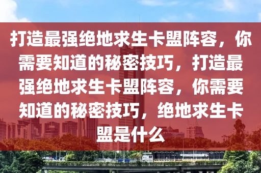 打造最强绝地求生卡盟阵容，你需要知道的秘密技巧，打造最强绝地求生卡盟阵容，你需要知道的秘密技巧，绝地求生卡盟是什么