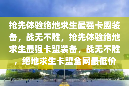 抢先体验绝地求生最强卡盟装备，战无不胜，抢先体验绝地求生最强卡盟装备，战无不胜，绝地求生卡盟全网最低价