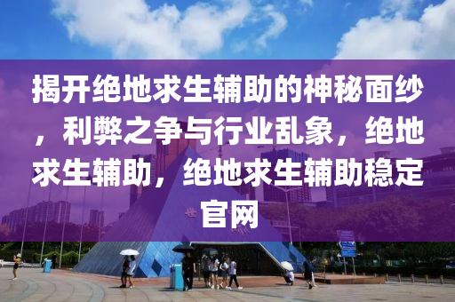 揭开绝地求生辅助的神秘面纱，利弊之争与行业乱象，绝地求生辅助，绝地求生辅助稳定官网