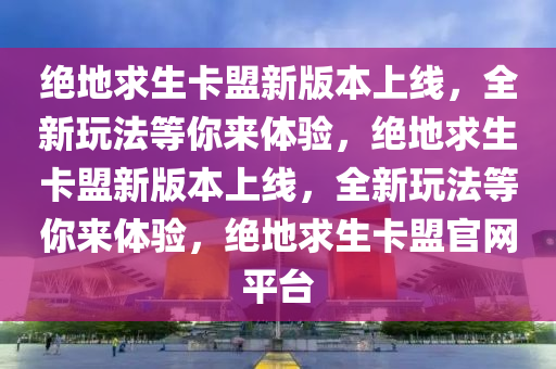 绝地求生卡盟新版本上线，全新玩法等你来体验，绝地求生卡盟新版本上线，全新玩法等你来体验，绝地求生卡盟官网平台