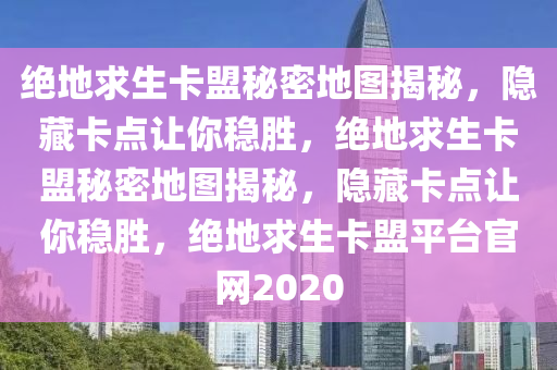 绝地求生卡盟秘密地图揭秘，隐藏卡点让你稳胜，绝地求生卡盟秘密地图揭秘，隐藏卡点让你稳胜，绝地求生卡盟平台官网2020