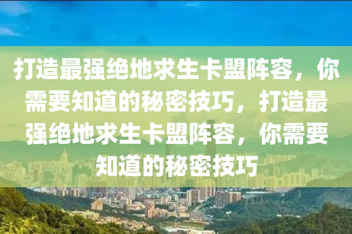 打造最强绝地求生卡盟阵容，你需要知道的秘密技巧，打造最强绝地求生卡盟阵容，你需要知道的秘密技巧