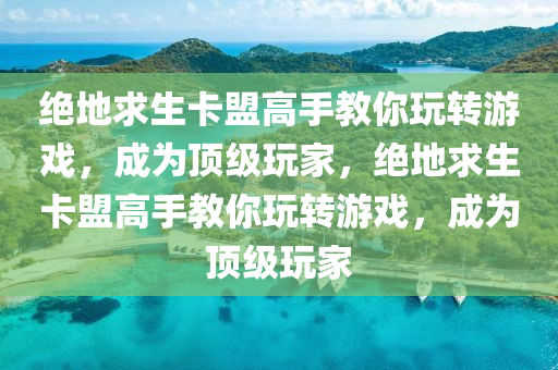 绝地求生卡盟高手教你玩转游戏，成为顶级玩家，绝地求生卡盟高手教你玩转游戏，成为顶级玩家