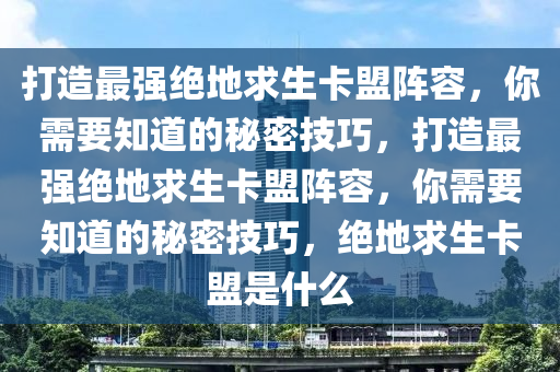 打造最强绝地求生卡盟阵容，你需要知道的秘密技巧，打造最强绝地求生卡盟阵容，你需要知道的秘密技巧，绝地求生卡盟是什么