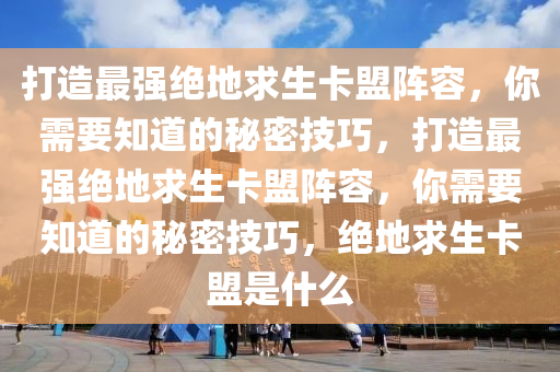 打造最强绝地求生卡盟阵容，你需要知道的秘密技巧，打造最强绝地求生卡盟阵容，你需要知道的秘密技巧，绝地求生卡盟是什么