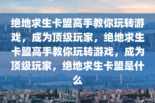 绝地求生卡盟高手教你玩转游戏，成为顶级玩家，绝地求生卡盟高手教你玩转游戏，成为顶级玩家，绝地求生卡盟是什么