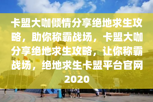 卡盟大咖倾情分享绝地求生攻略，助你称霸战场，卡盟大咖分享绝地求生攻略，让你称霸战场，绝地求生卡盟平台官网2020