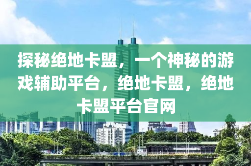 探秘绝地卡盟，一个神秘的游戏辅助平台，绝地卡盟，绝地卡盟平台官网