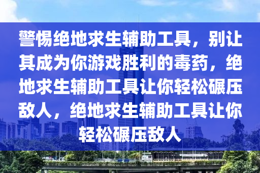 警惕绝地求生辅助工具，别让其成为你游戏胜利的毒药，绝地求生辅助工具让你轻松碾压敌人，绝地求生辅助工具让你轻松碾压敌人