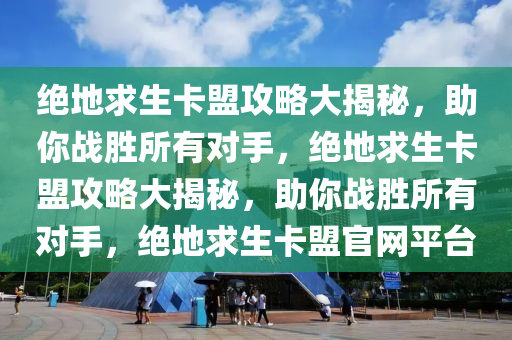 绝地求生卡盟攻略大揭秘，助你战胜所有对手，绝地求生卡盟攻略大揭秘，助你战胜所有对手，绝地求生卡盟官网平台